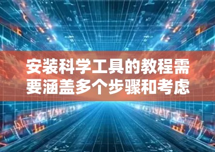 安装科学工具的教程需要涵盖多个步骤和考虑因素，以确保工具的正确安装和运行。以下是逐步指南