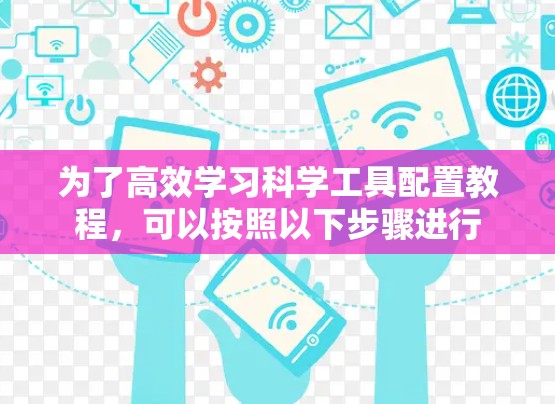 为了高效学习科学工具配置教程，可以按照以下步骤进行