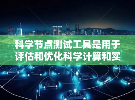科学节点测试工具是用于评估和优化科学计算和实验环境的工具，涵盖了多种从容器化到分布式计算的平台。以下是对这些工具的详细总结
