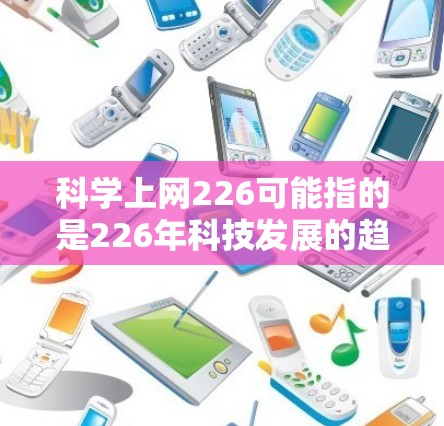 科学上网226可能指的是226年科技发展的趋势和趋势，特别是与科学和互联网相关的进展。以下是一些可能的解读和预测