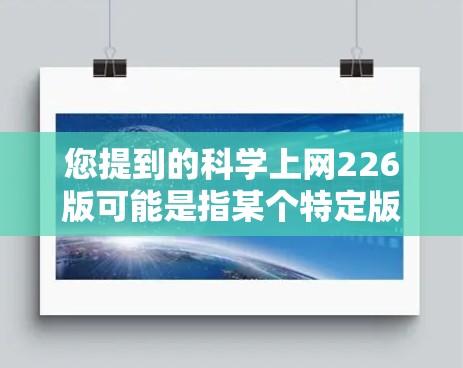 您提到的科学上网226版可能是指某个特定版本的科学网络服务或应用。以下是一些可能的解释和建议