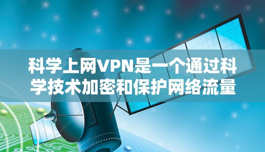 科学上网VPN是一个通过科学技术加密和保护网络流量的网络服务，旨在提供安全、可靠且高效的网络访问。以下是一个详细的使用步骤指南