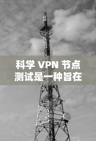 科学 VPN 节点测试是一种旨在确保在科学实验室或特定环境中进行VPN安全性的测试方法。以下是关于科学 VPN 节点测试的详细步骤和方法
