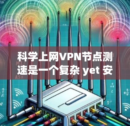科学上网VPN节点测速是一个复杂 yet 安全的网络服务，旨在为用户提供可靠、高效和加密的网络连接。以下是对科学上网VPN节点测速的详细总结