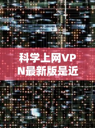 科学上网VPN最新版是近年来发展迅速的网络VPN应用，旨在提供更安全、可靠的网络访问体验。以下是对该领域的详细介绍