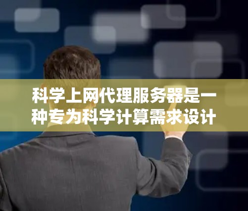 科学上网代理服务器是一种专为科学计算需求设计的分布式系统，主要用于处理复杂科学任务，如数学公式、化学结构和物理数据。以下是对该系统功能、配置和应用场景的详细说明