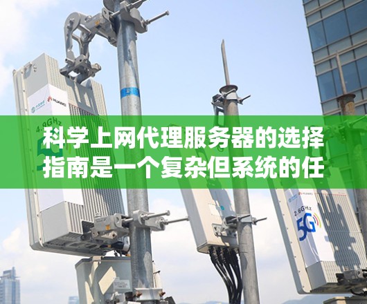 科学上网代理服务器的选择指南是一个复杂但系统的任务，需要综合考虑多个因素来做出最佳选择。以下是一个详细的指南，帮助用户全面评估各种选项