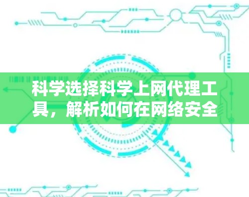科学选择科学上网代理工具，解析如何在网络安全中找到最优解决方案