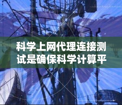 科学上网代理连接测试是确保科学计算平台代理能够可靠连接到服务器的系统性测试过程。以下是对该主题的详细总结和指南