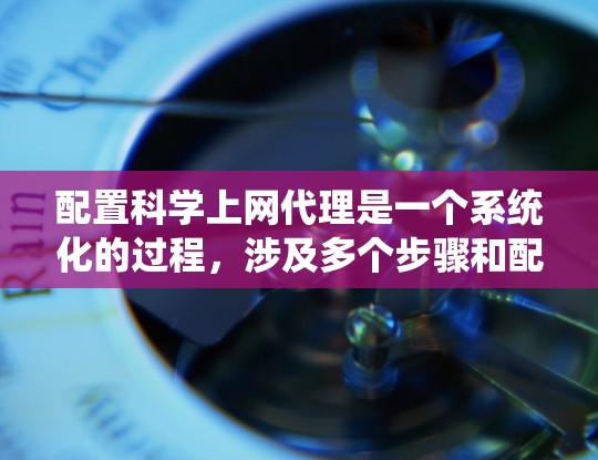 配置科学上网代理是一个系统化的过程，涉及多个步骤和配置，确保网站访问安全、有效。以下是一个详细且有条理的步骤指南