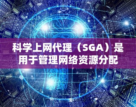 科学上网代理（SGA）是用于管理网络资源分配的工具，帮助减少访问过多而被封的事件。以下是配置科学上网代理的详细步骤，以确保其正常工作并优化性能