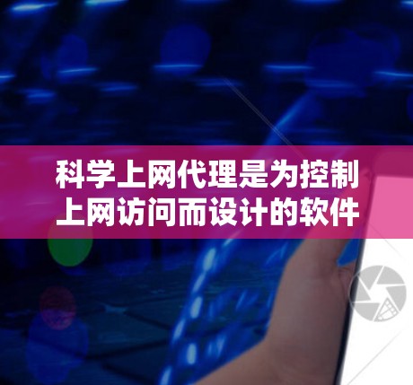 科学上网代理是为控制上网访问而设计的软件，提供多种设置选项，帮助用户管理其上网活动。以下是科学上网代理的设置步骤的详细指南