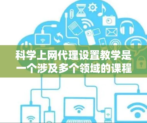 科学上网代理设置教学是一个涉及多个领域的课程设计和实施过程，旨在为科学教育提供高效、安全的网络访问工具。以下是对这一教学过程的详细分析和总结