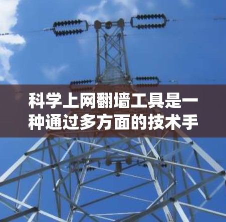 科学上网翻墙工具是一种通过多方面的技术手段，如区块链、加密货币、虚拟网络、数据加密、机器学习优化和身份验证等，实现用户绕过互联网的访问限制，访问特定网站的解决方案。以下是对该解决方案的详细探讨