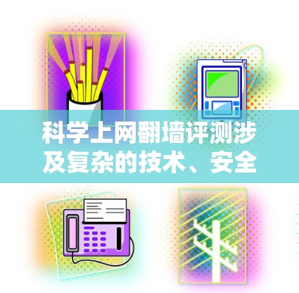 科学上网翻墙评测涉及复杂的技术、安全性和应用领域，以下是对该主题的分点总结