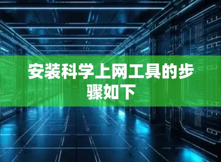 安装科学上网工具的步骤如下