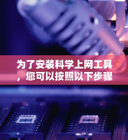 为了安装科学上网工具，您可以按照以下步骤进行