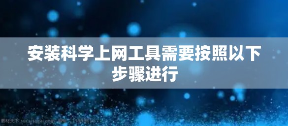 安装科学上网工具需要按照以下步骤进行