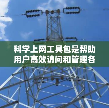 科学上网工具包是帮助用户高效访问和管理各种科学和教育用途的工具库，主要包括以下几个主要类别