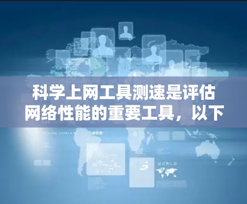 科学上网工具测速是评估网络性能的重要工具，以下是对这些工具的详细总结和应用指导