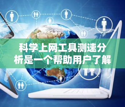 科学上网工具测速分析是一个帮助用户了解和优化自己上网速度的工具，通常包括功能区和测试区。以下是逐步的使用指南