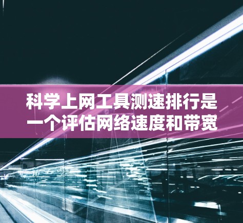 科学上网工具测速排行是一个评估网络速度和带宽的工具，通常分为动态和静态测试。以下是详细的步骤和建议