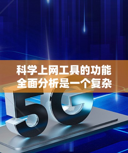 科学上网工具的功能全面分析是一个复杂而重要的过程，涉及多个方面，以下是一个结构化且详细的回答