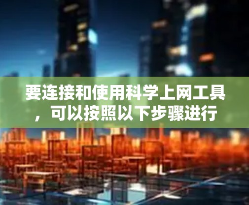 要连接和使用科学上网工具，可以按照以下步骤进行