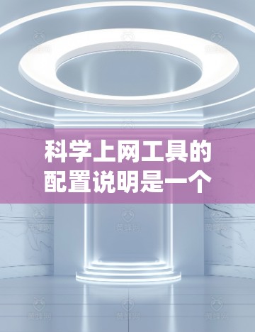 科学上网工具的配置说明是一个系统性的指南，旨在帮助用户正确配置这些工具，并确保其高效运行。以下是一个详细且结构化的配置说明，涵盖从配置文件的设置到可能的问题与解决方案的全面指南