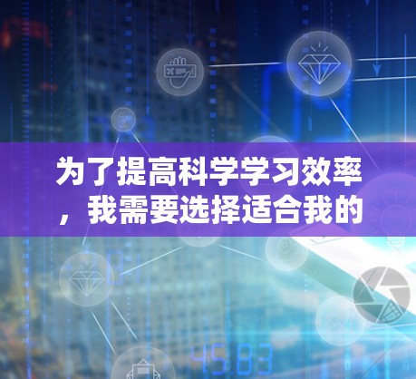 为了提高科学学习效率，我需要选择适合我的工具，逐步学习和使用。以下是根据我的需求和兴趣选择的工具推荐