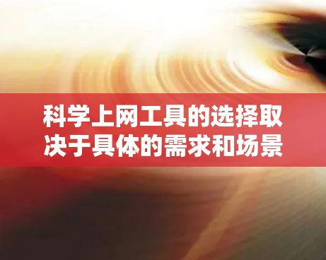 科学上网工具的选择取决于具体的需求和场景。以下是一些综合考虑因素和推荐工具，帮助你找到适合的科学上网工具