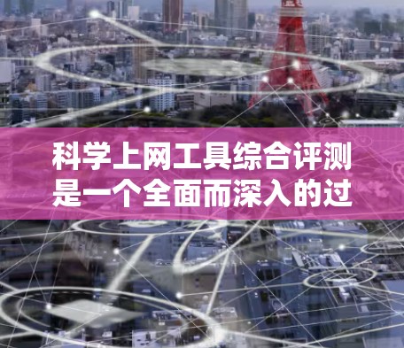 科学上网工具综合评测是一个全面而深入的过程，旨在评估不同工具的性能、适用性以及用户反馈。以下是对这一评测过程的详细总结