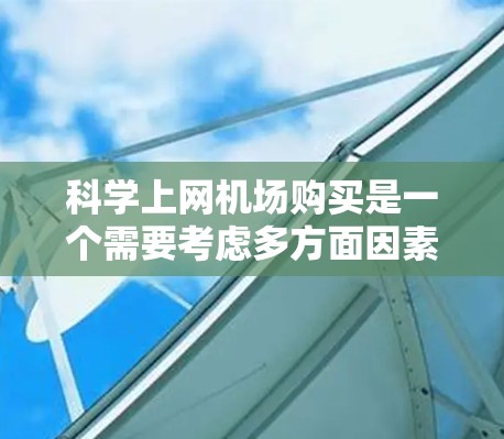 科学上网机场购买是一个需要考虑多方面因素的决策过程，以下是一个结构化的解决方案，涵盖了设备选择、购买方式、连接网络、支付方式、售后服务、注意事项等多个方面