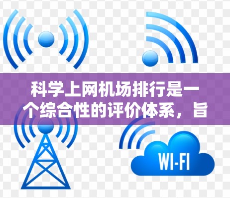 科学上网机场排行是一个综合性的评价体系，旨在评估机场为科研人员提供高精度科学计算、数据分析和服务的能力。以下是对科学上网机场排行的详细分析和评价