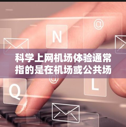 科学上网机场体验通常指的是在机场或公共场所利用科技设备进行上网或管理的体验。这种体验通常结合了科技与安全的考虑，旨在提供便捷、高效的服务。以下是一些可能的科学上网机场体验设计