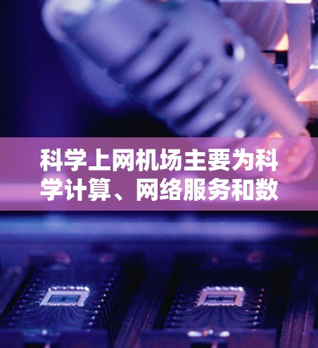 科学上网机场主要为科学计算、网络服务和数据处理提供支持，通常覆盖主要区域，包括电力供应和大型设施。以下是对科学上网机场的详细分析