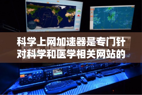 科学上网加速器是专门针对科学和医学相关网站的工具，旨在提升访问速度和用户体验。以下是对科学上网加速器的详细总结