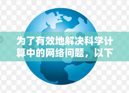 为了有效地解决科学计算中的网络问题，以下是一个结构化的指南，涵盖科学上网加速器的选择、使用方法、优缺点以及实际应用的建议
