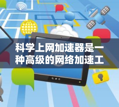 科学上网加速器是一种高级的网络加速工具，旨在帮助用户更快地访问网络资源。它通过多种功能优化了网络连接速度，使得用户能够更快地完成各种任务。以下是对科学上网加速器的详细介绍