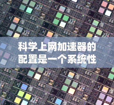 科学上网加速器的配置是一个系统性的过程，旨在提升网络性能，减少延迟。以下是一个详细的步骤指南，帮助你顺利配置科学上网加速器