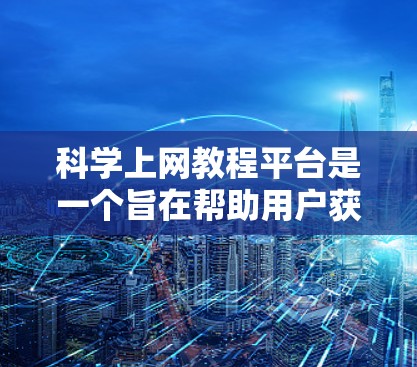 科学上网教程平台是一个旨在帮助用户获取科学内容的在线教育平台。以下是对该平台的详细设计和介绍