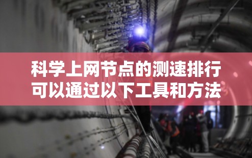 科学上网节点的测速排行可以通过以下工具和方法来获取数据