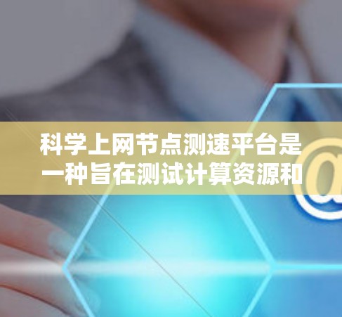 科学上网节点测速平台是一种旨在测试计算资源和网络带宽关系的在线测试工具或平台，帮助用户了解其性能，从而优化计算资源和网络配置。以下是关于科学上网节点测速平台的详细总结