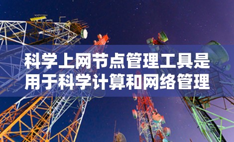 科学上网节点管理工具是用于科学计算和网络管理的服务器管理工具。以下是一些常见的科学上网节点管理工具及其功能
