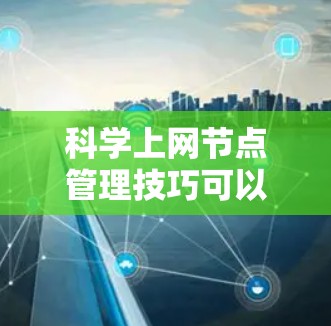 科学上网节点管理技巧可以从多个角度进行考虑，涵盖了资源分配、网络连接、权限管理、数据存储、分布式网络、安全、维护、协作等多个方面。以下是对这些方面的详细分析和建议
