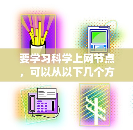 要学习科学上网节点，可以从以下几个方面进行系统学习