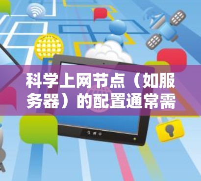 科学上网节点（如服务器）的配置通常需要遵循不同的步骤，具体取决于节点的类型（如服务器、PC、虚拟机等）以下是一些常见的配置步骤和注意事项，适用于大多数科学上网节点