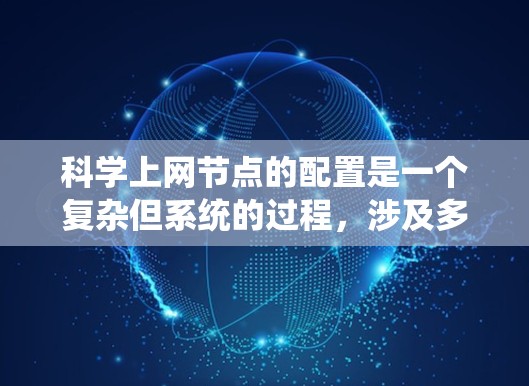 科学上网节点的配置是一个复杂但系统的过程，涉及多个步骤和细节。以下是一个详细且系统化的教程，涵盖科学上网节点的各个方面