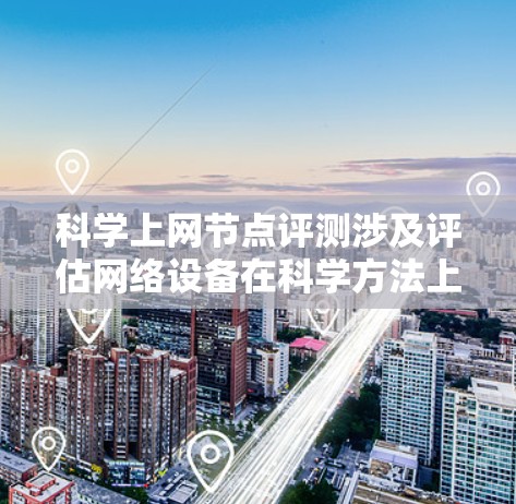 科学上网节点评测涉及评估网络设备在科学方法上的性能和效率。以下是一个可能的评测框架，涵盖主要性能指标