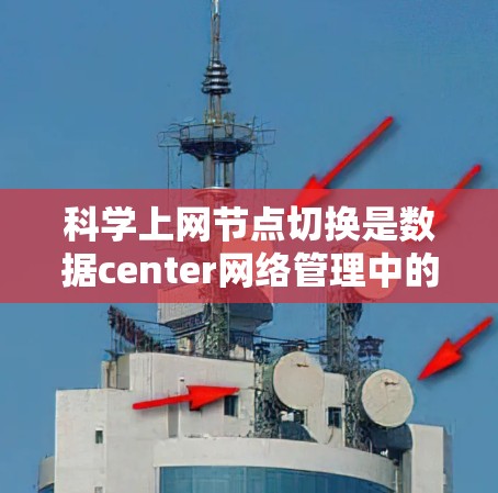 科学上网节点切换是数据center网络管理中的重要环节，确保网络的稳定性和高效性。以下是一些科学上网节点切换的教程，涵盖管理策略、网络配置、安全设置和备份恢复等方面